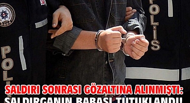 Saldırı sonrası gözaltına alınmıştı: Saldırganın babası tutuklandı!