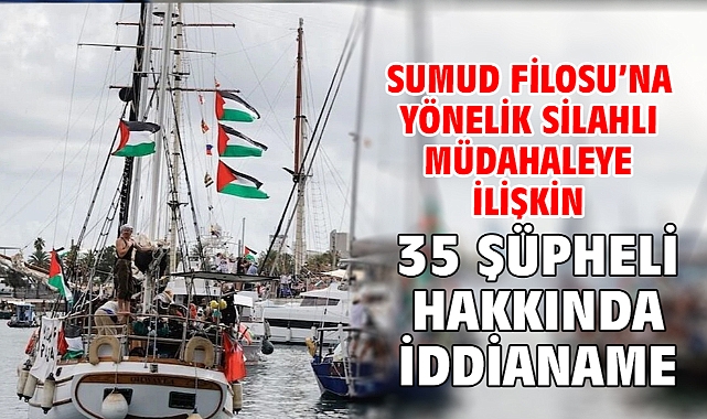 Sumud Filosu’na yönelik silahlı müdahaleye ilişkin 35 şüpheli hakkında iddianame