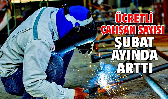 Ücretli çalışan sayısı şubat ayında arttı