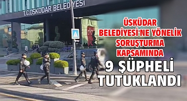 Üsküdar Belediyesi'ne yönelik soruşturma kapsamında 9 şüpheli tutuklandı