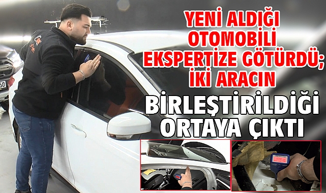 Yeni aldığı otomobili ekspertize götürdü; iki aracın birleştirildiği ortaya çıktı