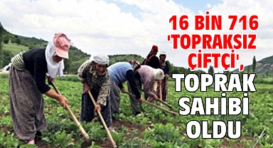 16 bin 716 'topraksız çiftçi', toprak sahibi oldu