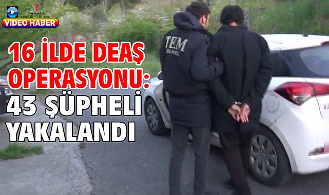 16 ilde DEAŞ operasyonu: 43 şüpheli yakalandı