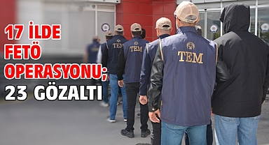 17 ilde FETÖ operasyonu; 23 gözaltı