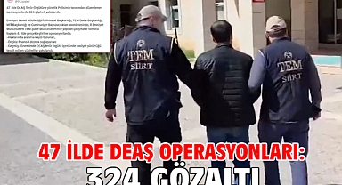 47 ilde DEAŞ operasyonları: 324 gözaltı