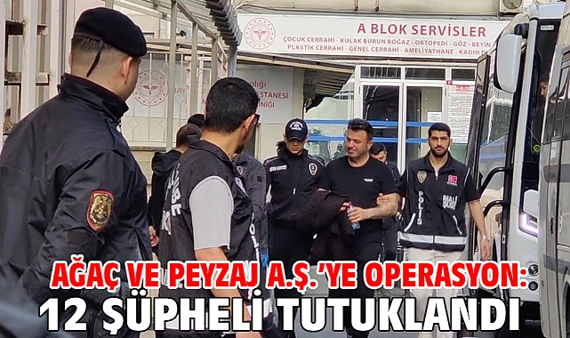 Ağaç ve Peyzaj A.Ş.’ye operasyon: 12 şüpheli tutuklandı