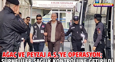 Ağaç ve Peyzaj A.Ş.’ye operasyon; şüpheliler sağlık kontrolüne getirildi