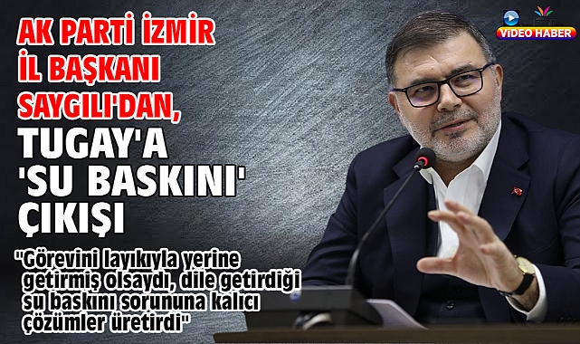 AK Parti İzmir İl Başkanı Saygılı'dan, Tugay'a 'Su baskını' çıkışı!