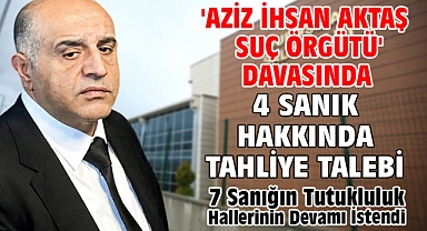 'Aziz İhsan Aktaş suç örgütü' davasında 4 sanık hakkında tahliye talebi