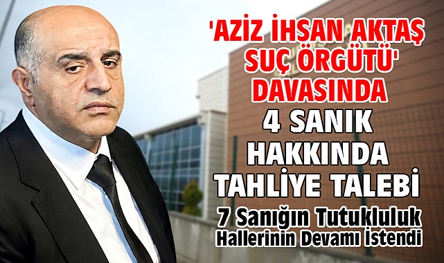 'Aziz İhsan Aktaş suç örgütü' davasında 4 sanık hakkında tahliye talebi