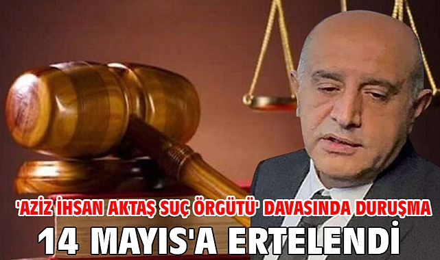 'Aziz İhsan Aktaş suç örgütü' davasında duruşma 14 Mayıs'a ertelendi