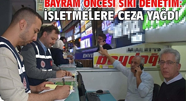 Bayram öncesi sıkı denetim: İşletmelere ceza yağdı