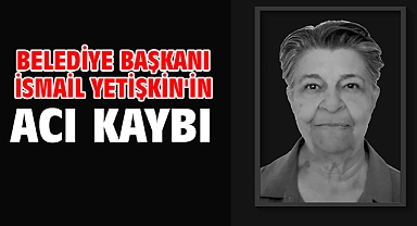 Belediye Başkanı İsmail Yetişkin'in acı kaybı