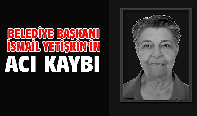 Belediye Başkanı İsmail Yetişkin'in acı kaybı