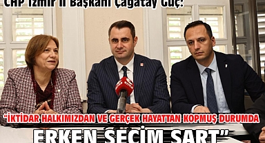 CHP İzmir il Başkanı Çağatay Güç:“İktidar halkımızdan ve gerçek hayattan kopmuş durumda.erken seçim şart”