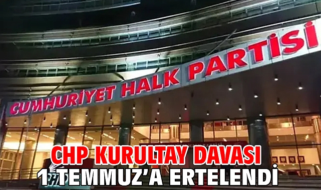 CHP kurultay davası 1 Temmuz’a ertelendi