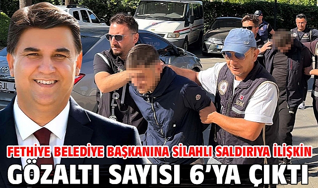 Fethiye Belediye Başkanına silahlı saldırıya ilişkin gözaltı sayısı 6’ya çıktı