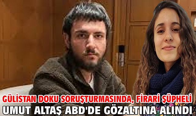 Gülistan Doku soruşturmasında, firari şüpheli Umut Altaş ABD'de gözaltına alındı