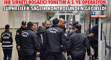 İBB şirketi Boğaziçi Yönetim A.Ş.'ye operasyon; şüpheliler sağlık kontrolünden geçirildi