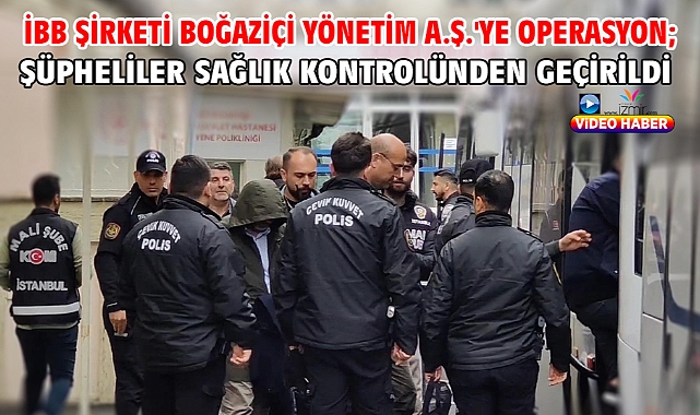 İBB şirketi Boğaziçi Yönetim A.Ş.'ye operasyon; şüpheliler sağlık kontrolünden geçirildi