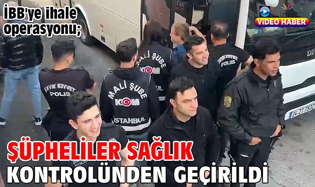 İBB'ye ihale operasyonu; şüpheliler sağlık kontrolünden geçirildi