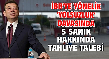 İBB'ye yönelik 'Yolsuzluk' davasında 5 sanık hakkında tahliye talebi