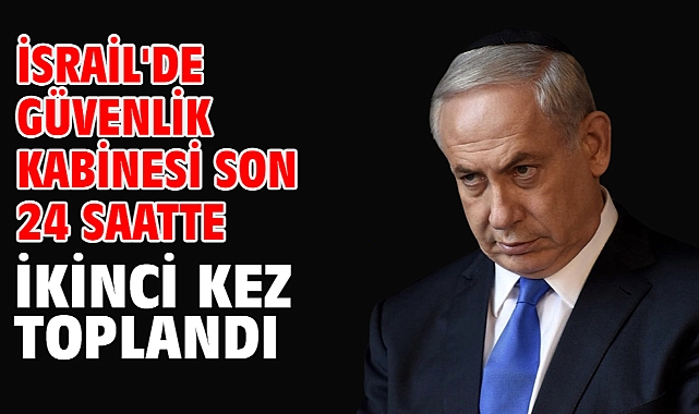 İsrail'de güvenlik kabinesi son 24 saatte ikinci kez toplandı