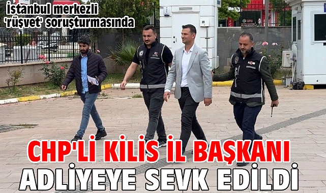 İstanbul merkezli 'rüşvet' soruşturmasında CHP'li Kilis İl Başkanı adliyede