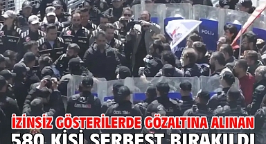  İzinsiz gösterilerde gözaltına alınan 580 kişi serbest bırakıldı
