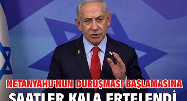 Netanyahu'nun duruşması başlamasına saatler kala ertelendi