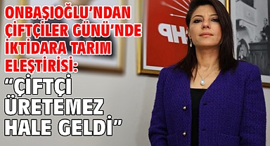 Onbaşıoğlu’ndan Çiftçiler Günü’nde İktidara Tarım Eleştirisi: “Çiftçi Üretemez Hale Geldi”