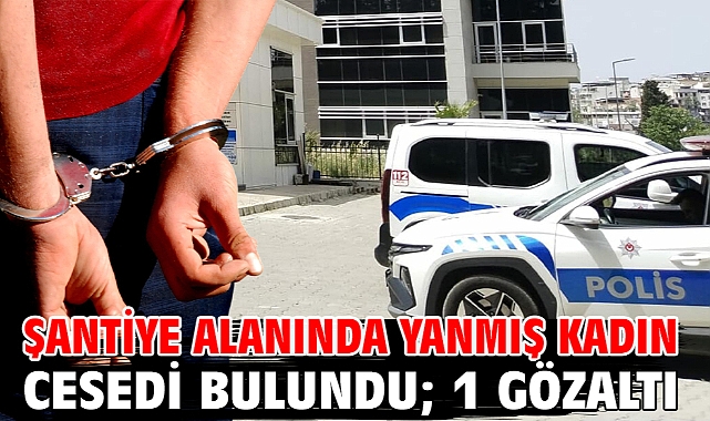 Şantiye alanında yanmış kadın cesedi bulundu; 1 gözaltı