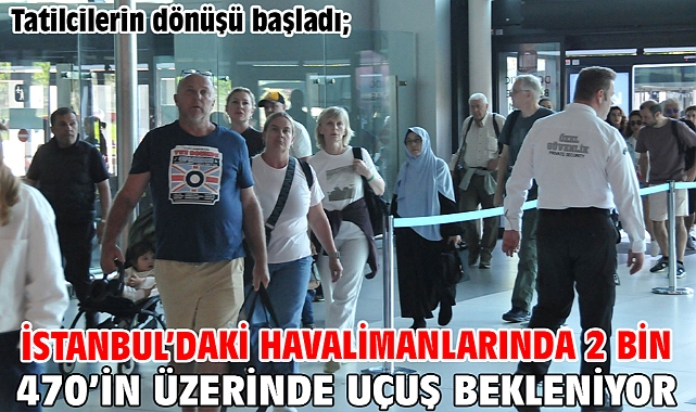 Tatilcilerin dönüşü başladı; İstanbul’daki havalimanlarında 2 bin 470’in üzerinde uçuş bekleniyor