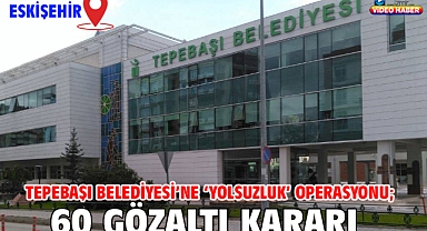 Tepebaşı Belediyesi’ne ‘yolsuzluk’ operasyonu; 60 gözaltı kararı