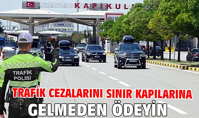 Trafik cezalarını sınır kapılarına gelmeden ödeyin