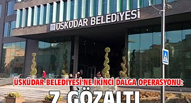 Üsküdar Belediyesi'ne ikinci dalga operasyonu: 7 gözaltı