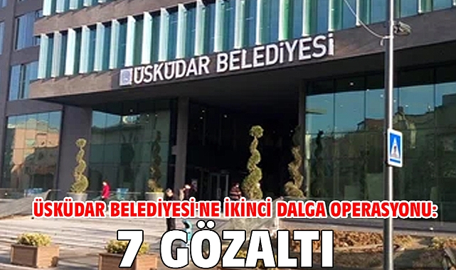 Üsküdar Belediyesi'ne ikinci dalga operasyonu: 7 gözaltı