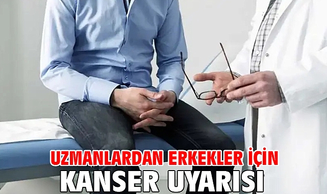 Uzmanlardan erkekler için kanser uyarısı