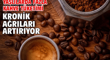Yaşlılarda fazla kahve tüketimi kronik ağrıları artırıyor