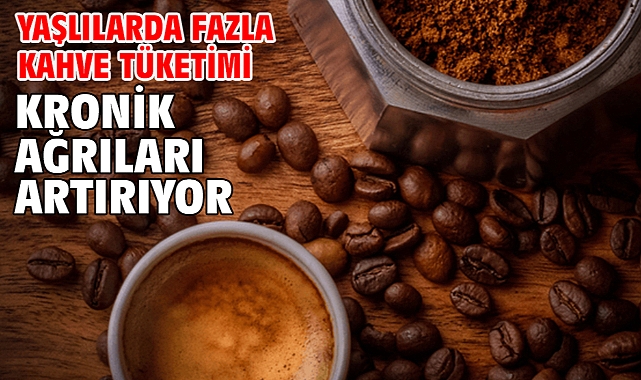Yaşlılarda fazla kahve tüketimi kronik ağrıları artırıyor