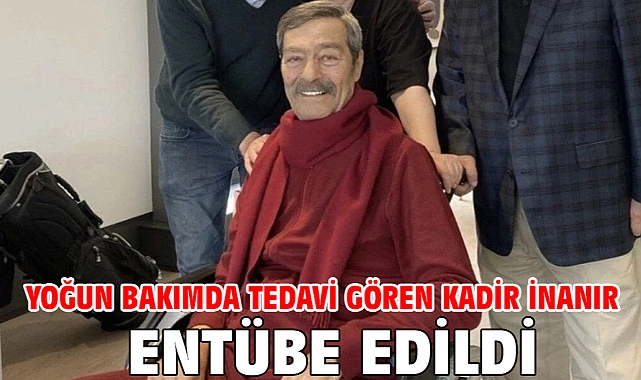 Yoğun bakımda tedavi gören Kadir İnanır entübe edildi