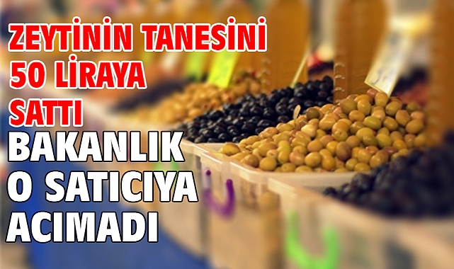 Zeytinin tanesini 50 liraya sattı...Bakanlık o satıcıya acımadı