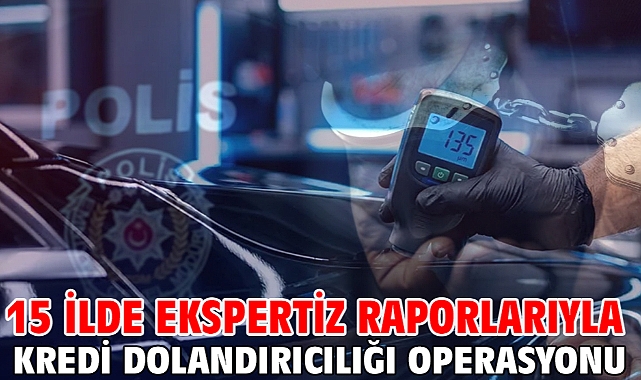 15 ilde ekspertiz raporlarıyla kredi dolandırıcılığı operasyonu