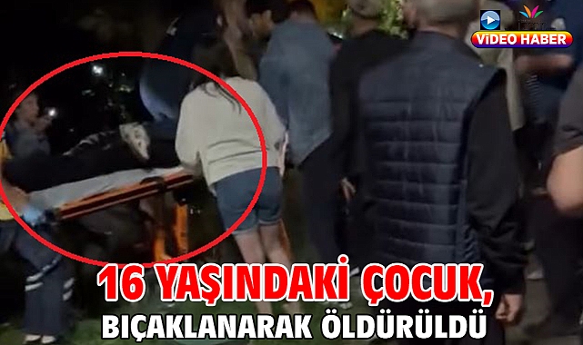 16 yaşındaki çocuk, bıçaklanarak öldürüldü