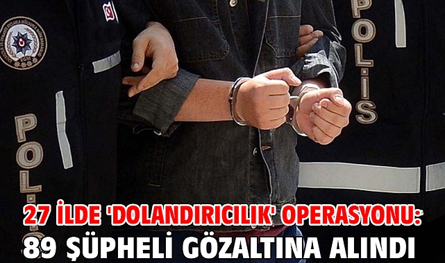 27 ilde 'dolandırıcılık' operasyonu: 89 şüpheli gözaltına alındı