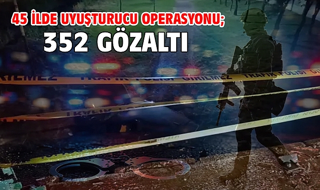 45 ilde uyuşturucu operasyonu; 352 gözaltı