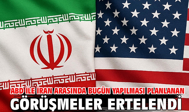 ABD ile İran arasında bugün yapılması planlanan görüşmeler ertelendi