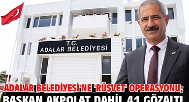 Adalar Belediyesi'ne 'rüşvet' operasyonu; Başkan Akpolat dahil 41 gözaltı