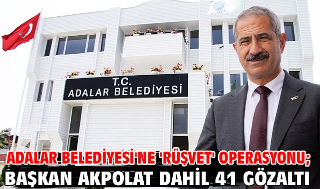 Adalar Belediyesi'ne 'rüşvet' operasyonu; Başkan Akpolat dahil 41 gözaltı