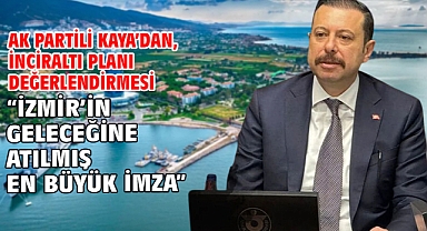 AK Partili Kaya’dan, İnciraltı planı değerlendirmesi “İzmir’in geleceğine atılmış en büyük imza”